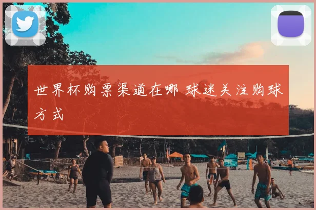 世界杯购票渠道在哪 球迷关注购球方式