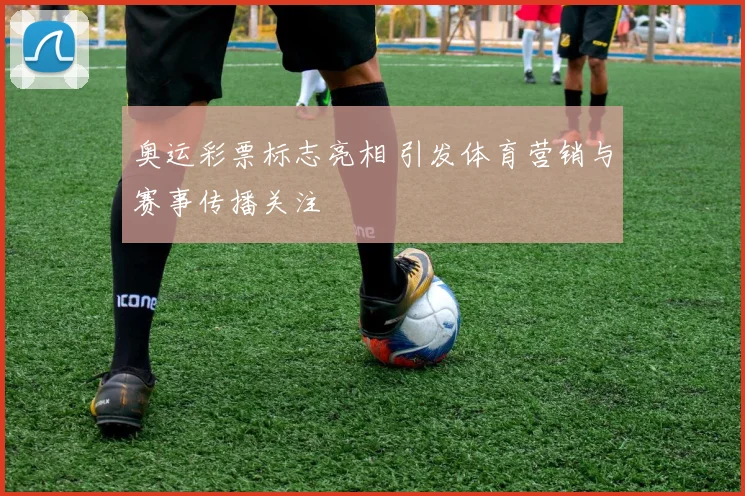 奥运彩票标志亮相 引发体育营销与赛事传播关注