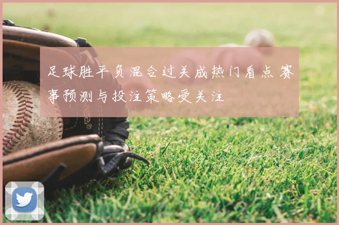足球胜平负混合过关成热门看点 赛事预测与投注策略受关注