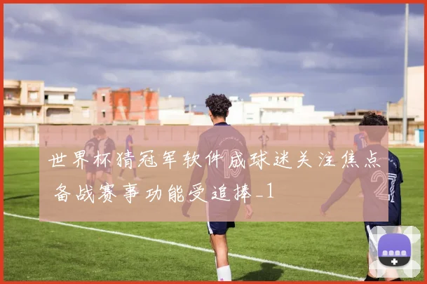 世界杯猜冠军软件成球迷关注焦点 备战赛事功能受追捧_1
