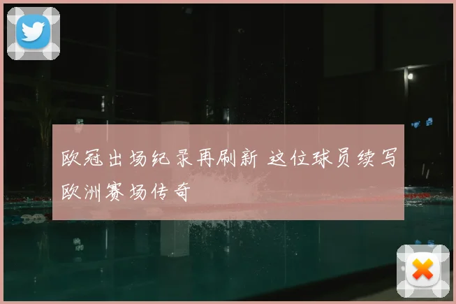欧冠出场纪录再刷新 这位球员续写欧洲赛场传奇