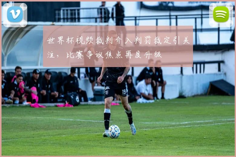 世界杯视频裁判介入判罚裁定引关注，比赛争议焦点再度升级