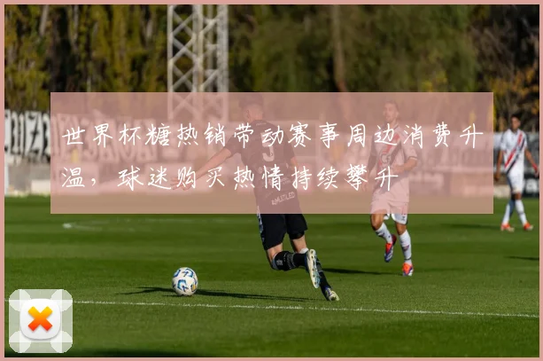 世界杯糖热销带动赛事周边消费升温，球迷购买热情持续攀升